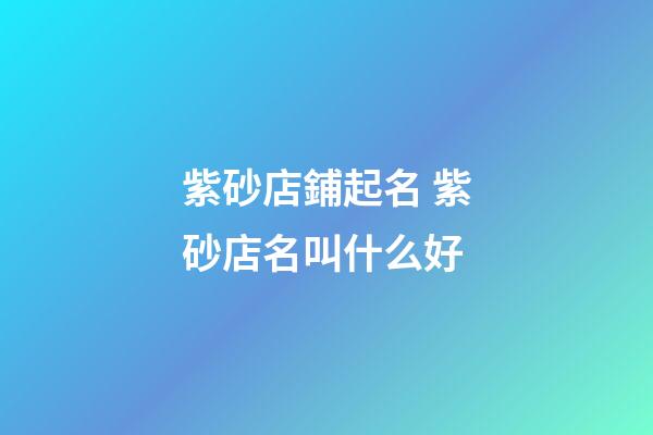 紫砂店鋪起名 紫砂店名叫什么好-第1張-店鋪起名-玄機派